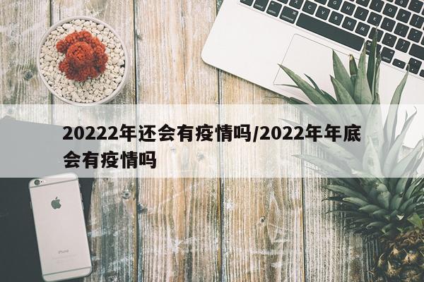 20222年还会有疫情吗/2022年年底会有疫情吗