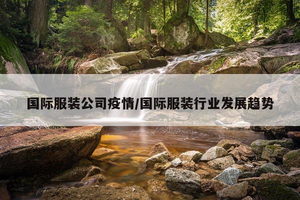 国际服装公司疫情/国际服装行业发展趋势