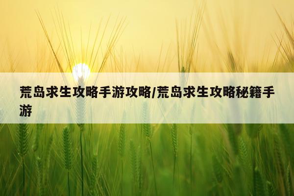 荒岛求生攻略手游攻略/荒岛求生攻略秘籍手游