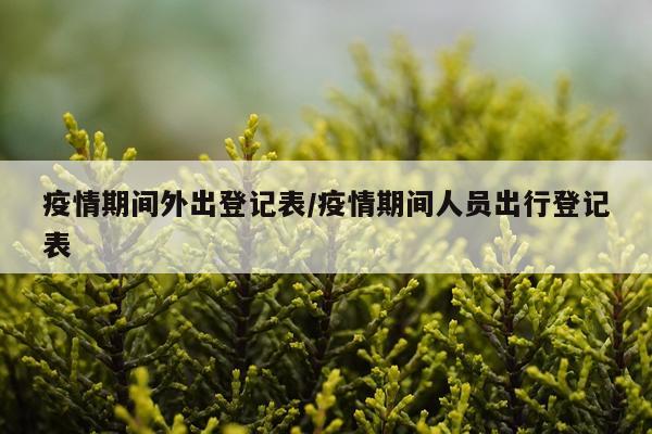 疫情期间外出登记表/疫情期间人员出行登记表