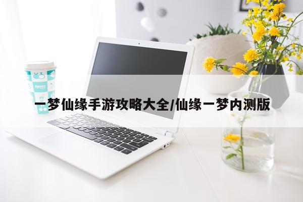 一梦仙缘手游攻略大全/仙缘一梦内测版