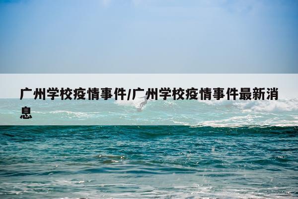 广州学校疫情事件/广州学校疫情事件最新消息