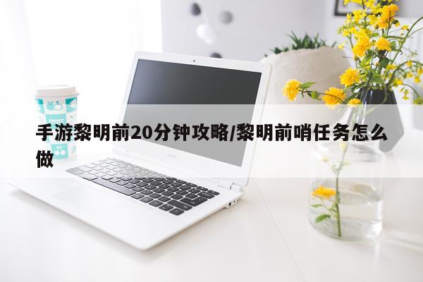 手游黎明前20分钟攻略/黎明前哨任务怎么做
