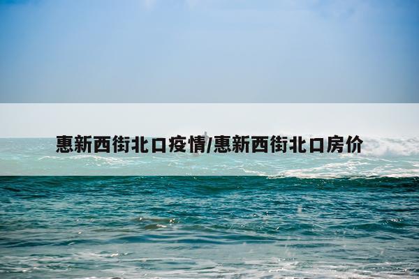 惠新西街北口疫情/惠新西街北口房价