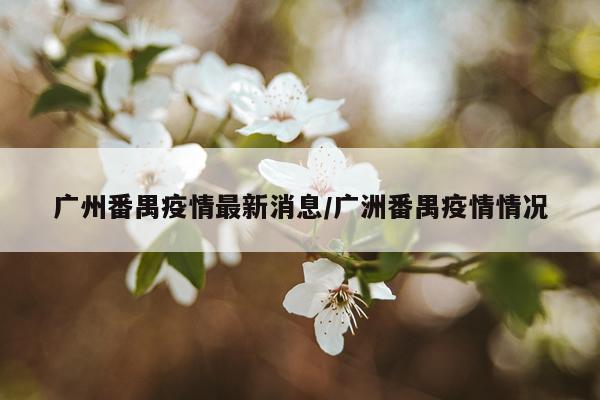 广州番禺疫情最新消息/广洲番禺疫情情况