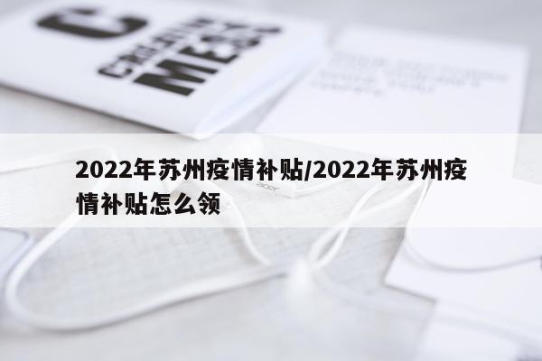 2022年苏州疫情补贴/2022年苏州疫情补贴怎么领