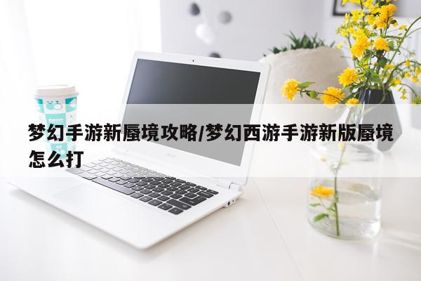梦幻手游新蜃境攻略/梦幻西游手游新版蜃境怎么打