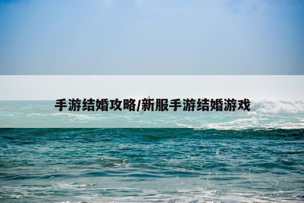 手游结婚攻略/新服手游结婚游戏