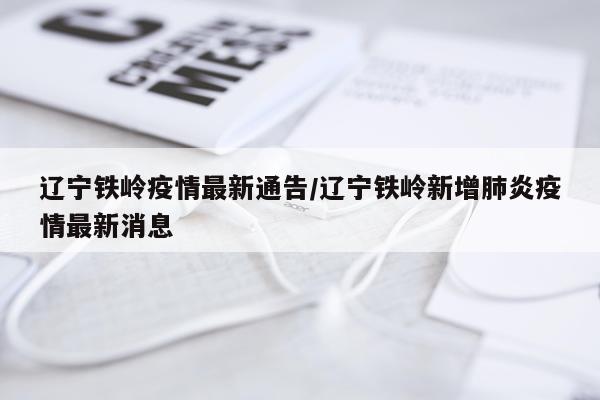 辽宁铁岭疫情最新通告/辽宁铁岭新增肺炎疫情最新消息