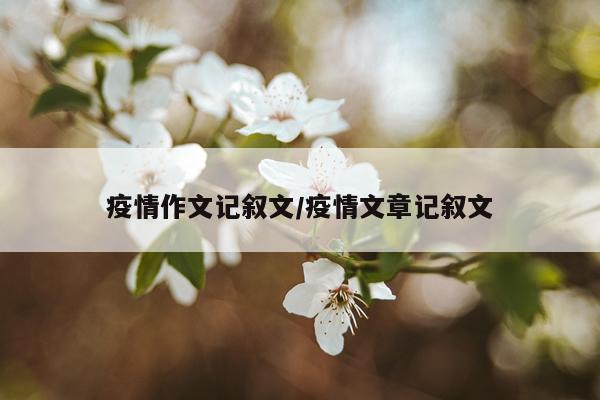 疫情作文记叙文/疫情文章记叙文