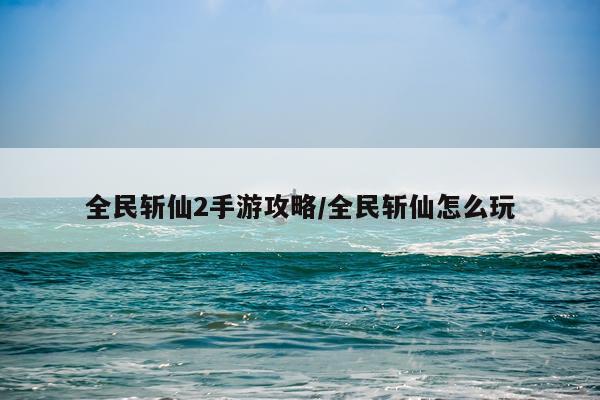 全民斩仙2手游攻略/全民斩仙怎么玩