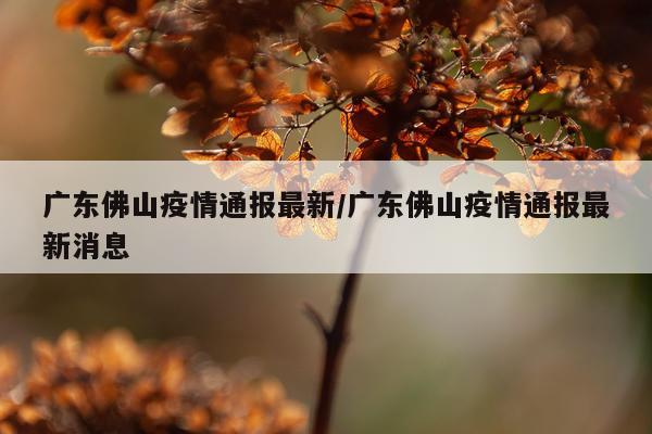 广东佛山疫情通报最新/广东佛山疫情通报最新消息