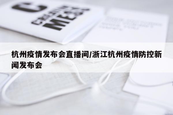 杭州疫情发布会直播间/浙江杭州疫情防控新闻发布会