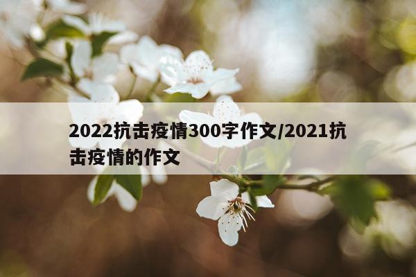 2022抗击疫情300字作文/2021抗击疫情的作文