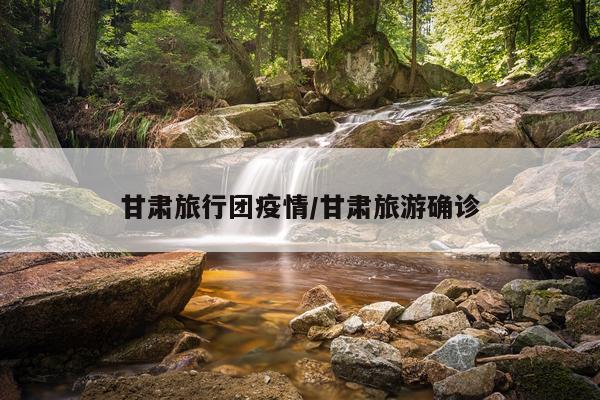 甘肃旅行团疫情/甘肃旅游确诊