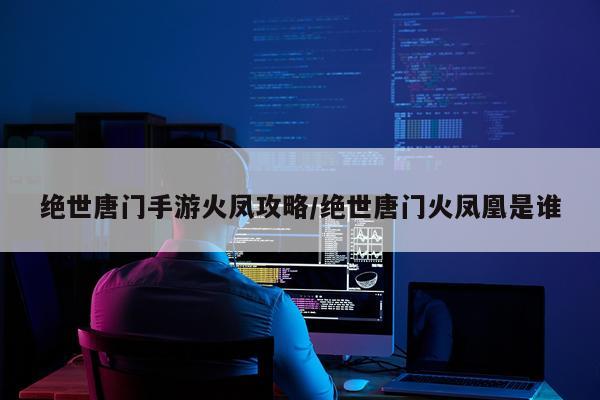 绝世唐门手游火凤攻略/绝世唐门火凤凰是谁