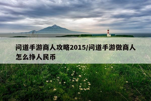 问道手游商人攻略2015/问道手游做商人怎么挣人民币
