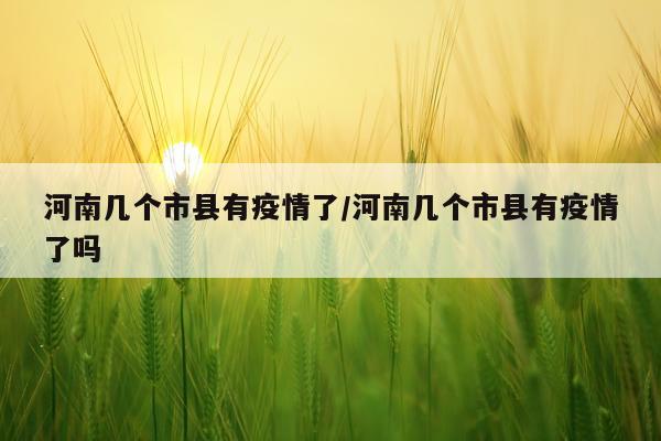 河南几个市县有疫情了/河南几个市县有疫情了吗