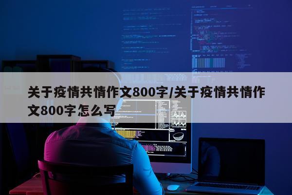 关于疫情共情作文800字/关于疫情共情作文800字怎么写