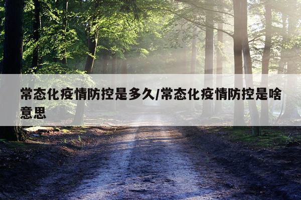 常态化疫情防控是多久/常态化疫情防控是啥意思