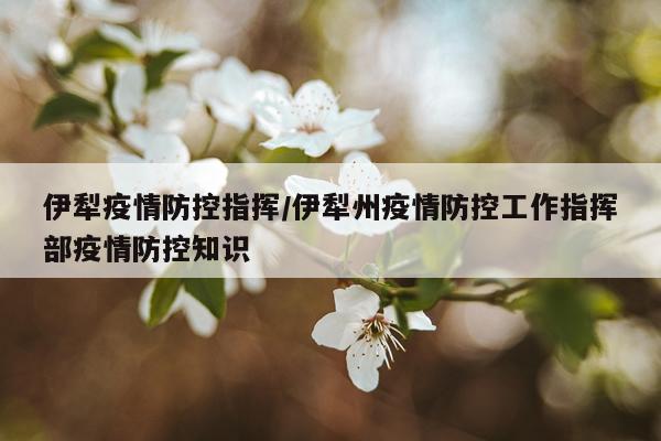 伊犁疫情防控指挥/伊犁州疫情防控工作指挥部疫情防控知识