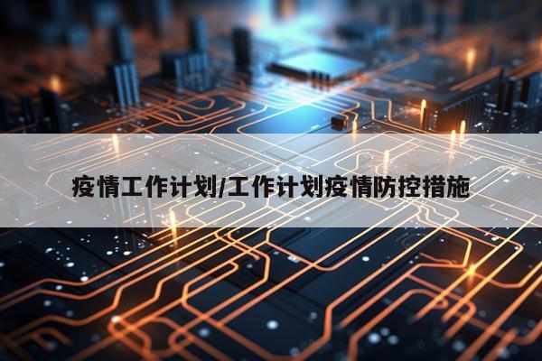 疫情工作计划/工作计划疫情防控措施