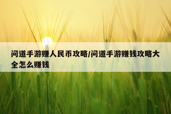 问道手游赚人民币攻略/问道手游赚钱攻略大全怎么赚钱