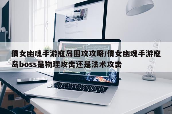 倩女幽魂手游寇岛围攻攻略/倩女幽魂手游寇岛boss是物理攻击还是法术攻击