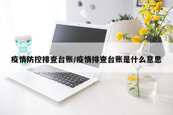 疫情防控排查台账/疫情排查台账是什么意思