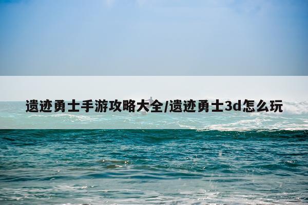 遗迹勇士手游攻略大全/遗迹勇士3d怎么玩