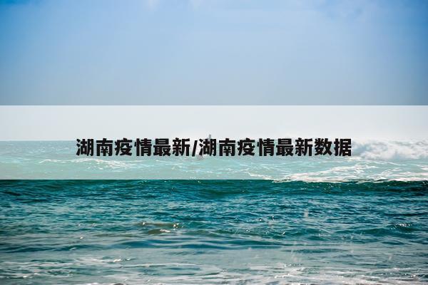 湖南疫情最新/湖南疫情最新数据