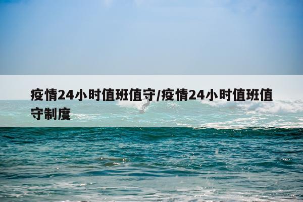 疫情24小时值班值守/疫情24小时值班值守制度