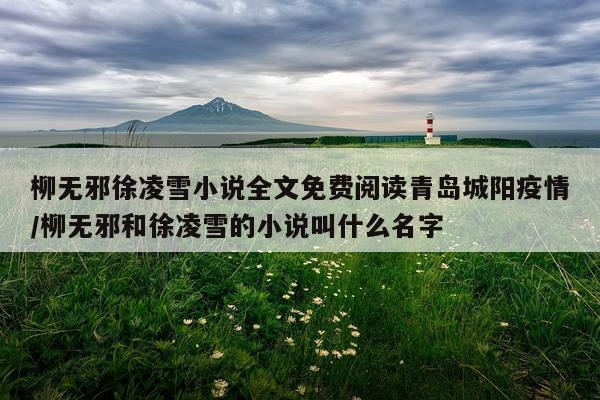 柳无邪徐凌雪小说全文免费阅读青岛城阳疫情/柳无邪和徐凌雪的小说叫什么名字