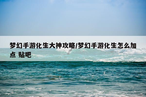 梦幻手游化生大神攻略/梦幻手游化生怎么加点 贴吧