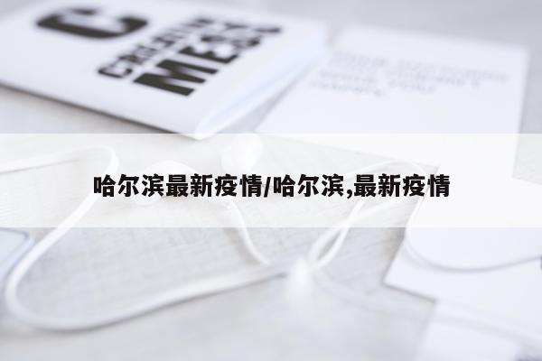 哈尔滨最新疫情/哈尔滨,最新疫情
