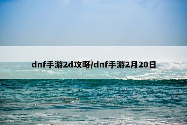 dnf手游2d攻略/dnf手游2月20日