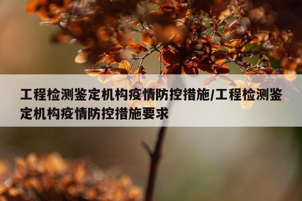 工程检测鉴定机构疫情防控措施/工程检测鉴定机构疫情防控措施要求