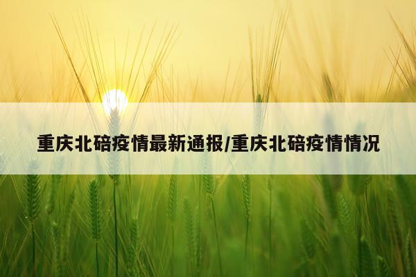 重庆北碚疫情最新通报/重庆北碚疫情情况
