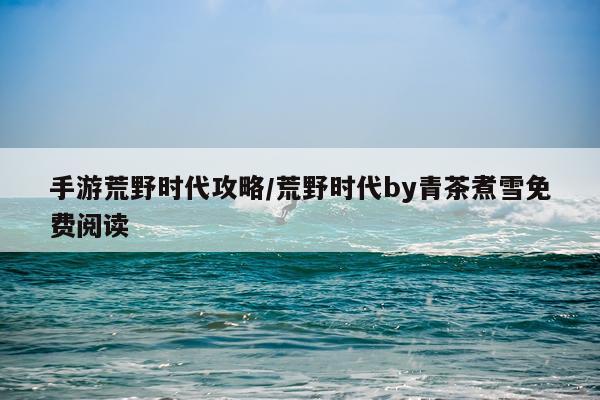 手游荒野时代攻略/荒野时代by青茶煮雪免费阅读
