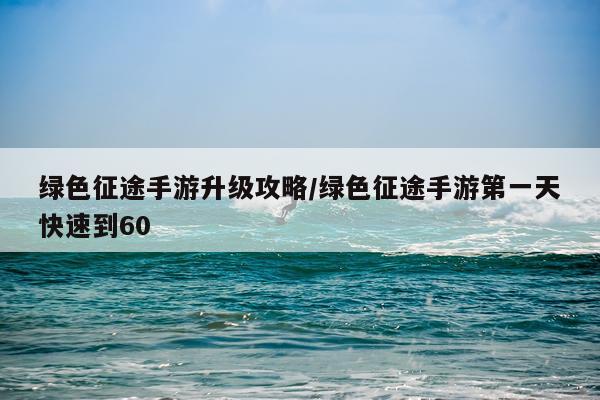 绿色征途手游升级攻略/绿色征途手游第一天快速到60