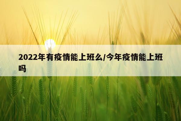 2022年有疫情能上班么/今年疫情能上班吗