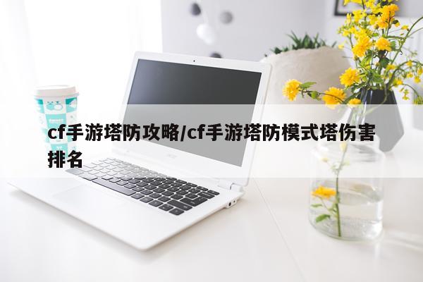 cf手游塔防攻略/cf手游塔防模式塔伤害排名