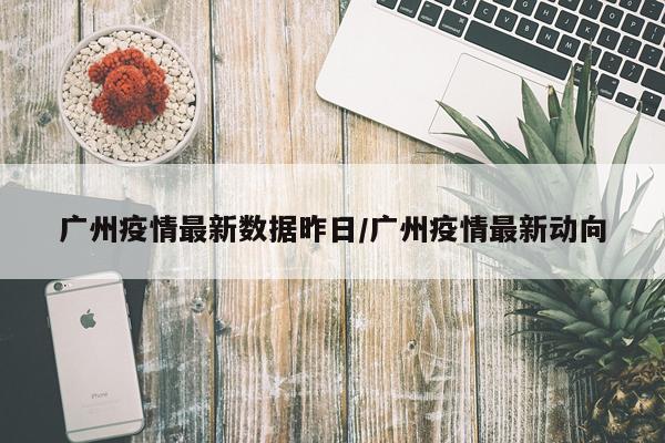 广州疫情最新数据昨日/广州疫情最新动向