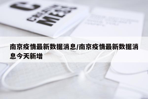 南京疫情最新数据消息/南京疫情最新数据消息今天新增