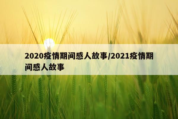 2020疫情期间感人故事/2021疫情期间感人故事