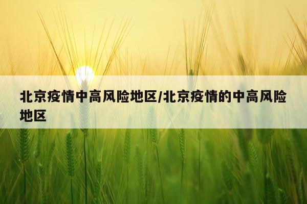 北京疫情中高风险地区/北京疫情的中高风险地区