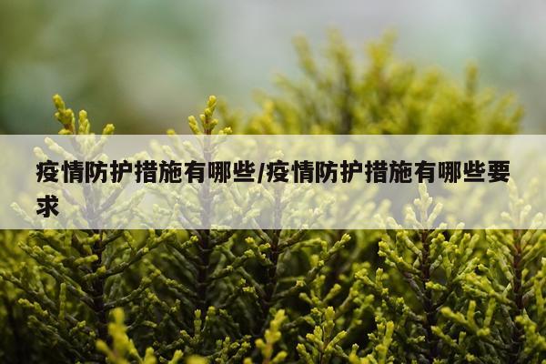 疫情防护措施有哪些/疫情防护措施有哪些要求