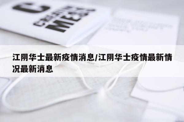 江阴华士最新疫情消息/江阴华士疫情最新情况最新消息