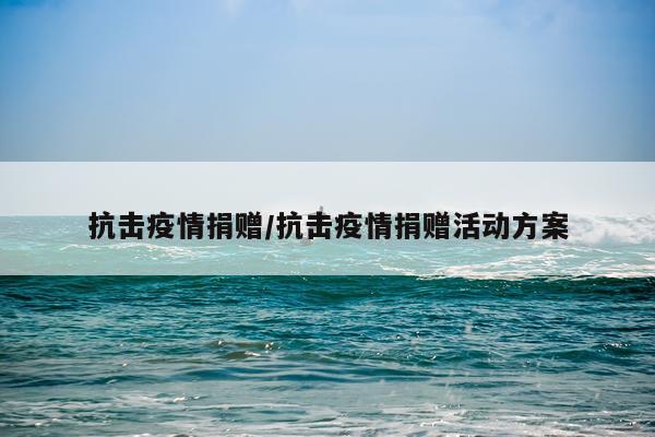 抗击疫情捐赠/抗击疫情捐赠活动方案