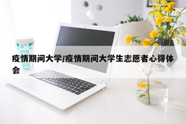 疫情期间大学/疫情期间大学生志愿者心得体会